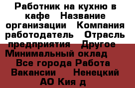 Работник на кухню в кафе › Название организации ­ Компания-работодатель › Отрасль предприятия ­ Другое › Минимальный оклад ­ 1 - Все города Работа » Вакансии   . Ненецкий АО,Кия д.